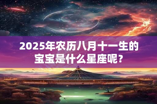 2025年农历八月十一生的宝宝是什么星座呢？