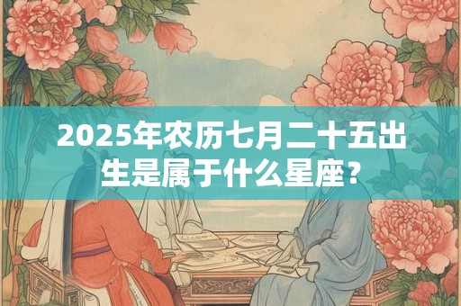 2025年农历七月二十五出生是属于什么星座？