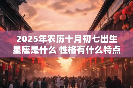 2025年农历十月初七出生星座是什么 性格有什么特点