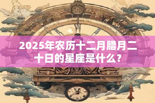 2025年农历十二月腊月二十日的星座是什么？