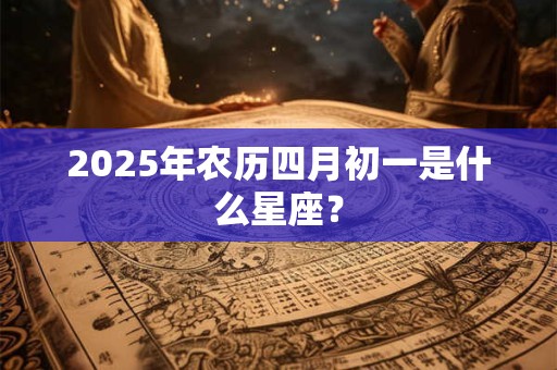 2025年农历四月初一是什么星座？