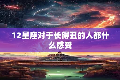 12星座对于长得丑的人都什么感受