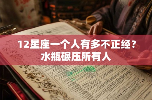 12星座一个人有多不正经？水瓶碾压所有人
