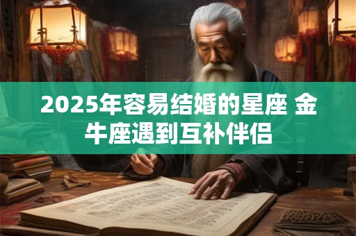 2025年容易结婚的星座 金牛座遇到互补伴侣