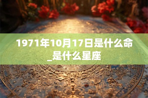 1971年10月17日是什么命_是什么星座