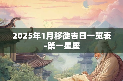 2025年1月移徙吉日一览表-第一星座