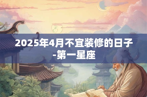 2025年4月不宜装修的日子-第一星座