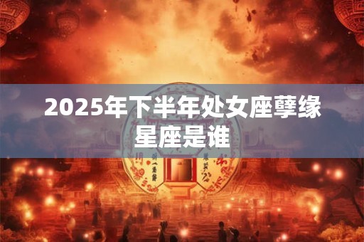 2025年下半年处女座孽缘星座是谁