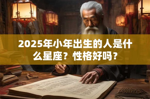 2025年小年出生的人是什么星座？性格好吗？