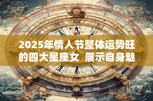 2025年情人节整体运势旺的四大星座女  展示自身魅力