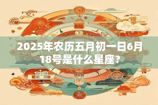2025年农历五月初一日6月18号是什么星座？