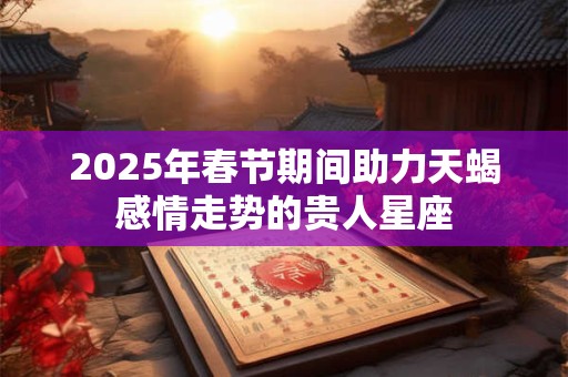 2025年春节期间助力天蝎感情走势的贵人星座