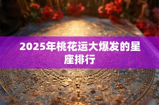 2025年桃花运大爆发的星座排行