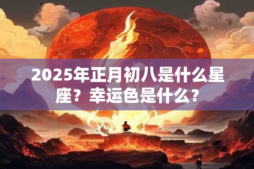 2025年正月初八是什么星座？幸运色是什么？