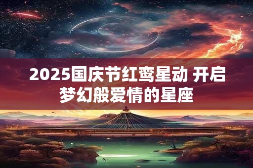 2025国庆节红鸾星动 开启梦幻般爱情的星座