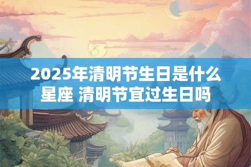 2025年清明节生日是什么星座 清明节宜过生日吗