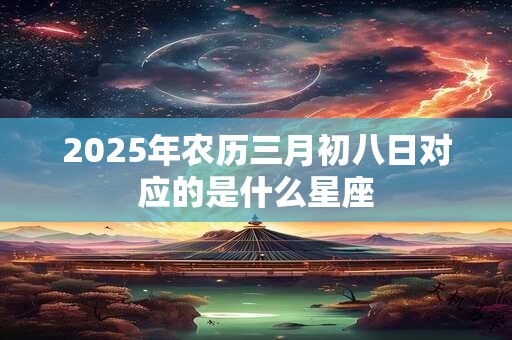 2025年农历三月初八日对应的是什么星座