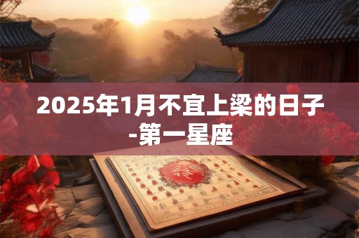 详细阅读:2025年1月不宜上梁的日子-第一星座 2025年1月不宜上梁的日子-第一星座
