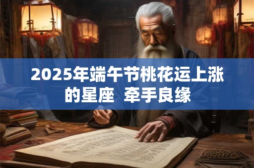 2025年端午节桃花运上涨的星座  牵手良缘