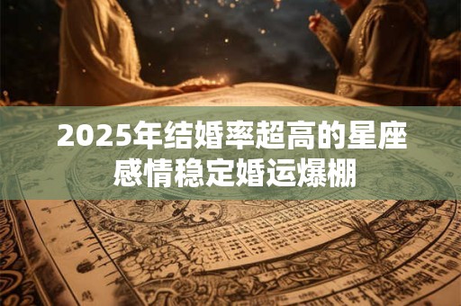 2025年结婚率超高的星座 感情稳定婚运爆棚