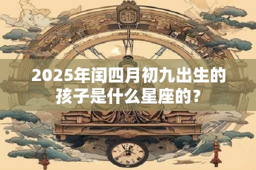 详细阅读:2025年闰四月初九出生的孩子是什么星座的? 2025年闰四月初九出生的孩子是什么星座的?