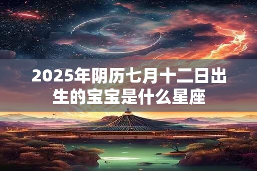 2025年阴历七月十二日出生的宝宝是什么星座