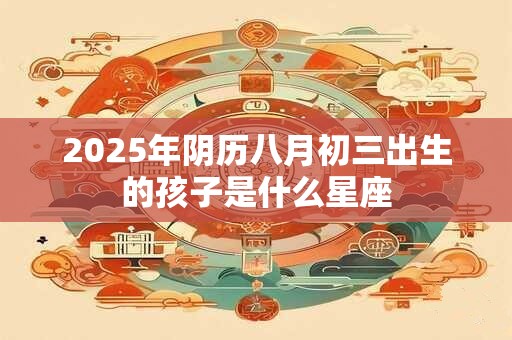 2025年阴历八月初三出生的孩子是什么星座