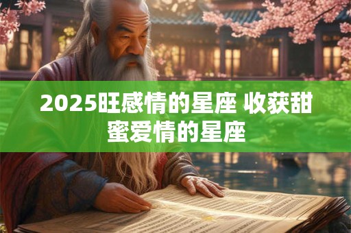 2025旺感情的星座 收获甜蜜爱情的星座