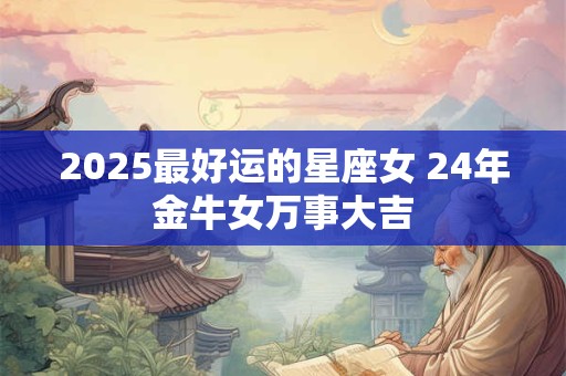 2025最好运的星座女 24年金牛女万事大吉