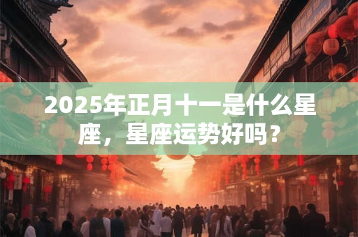 2025年正月十一是什么星座，星座运势好吗？