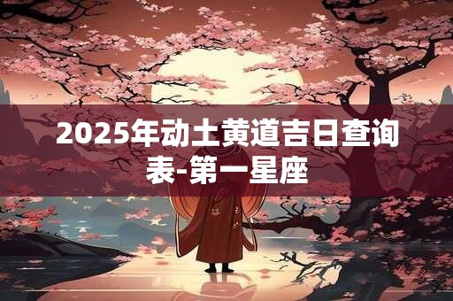 2025年动土黄道吉日查询表-第一星座