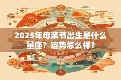 2025年母亲节出生是什么星座？运势怎么样？