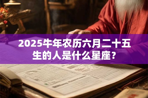 2025牛年农历六月二十五生的人是什么星座？