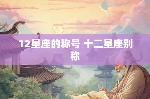 详细阅读:12星座的称号 十二星座别称 12星座的称号 十二星座别称