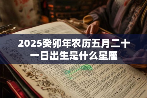 2025癸卯年农历五月二十一日出生是什么星座