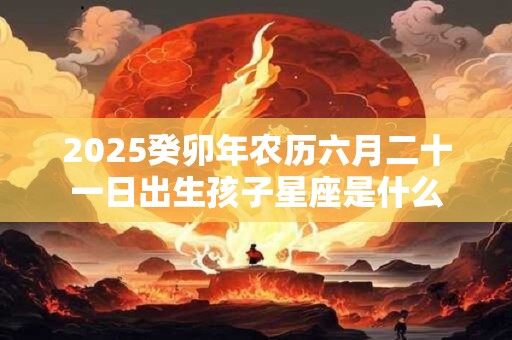 2025癸卯年农历六月二十一日出生孩子星座是什么