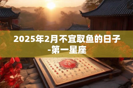 2025年2月不宜取鱼的日子-第一星座