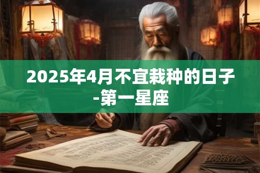 详细阅读:2025年4月不宜栽种的日子-第一星座 2025年4月不宜栽种的日子-第一星座