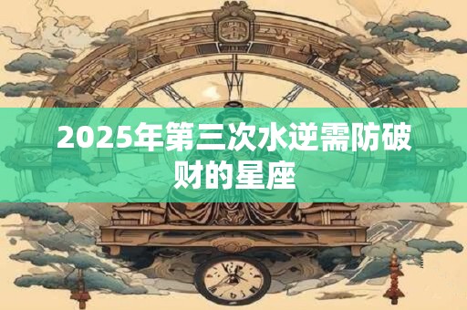 2025年第三次水逆需防破财的星座
