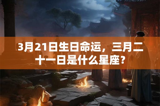 详细阅读:3月21日生日命运,三月二十一日是什么星座? 3月21日生日命运,三月二十一日是什么星座?