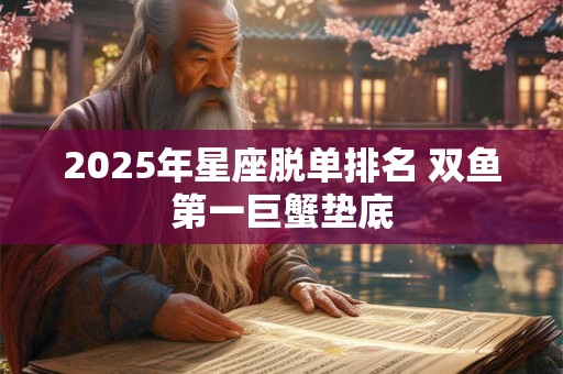 2025年星座脱单排名 双鱼第一巨蟹垫底