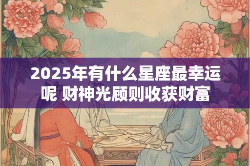 2025年有什么星座最幸运呢 财神光顾则收获财富