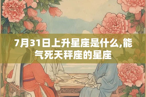 7月31日上升星座是什么,能气死天秤座的星座