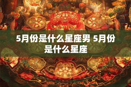 5月份是什么星座男 5月份是什么星座
