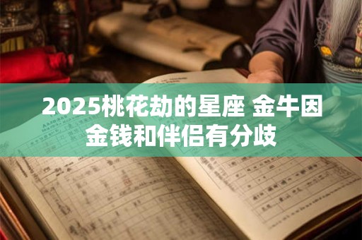 2025桃花劫的星座 金牛因金钱和伴侣有分歧