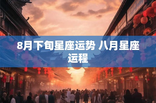 8月下旬星座运势 八月星座运程