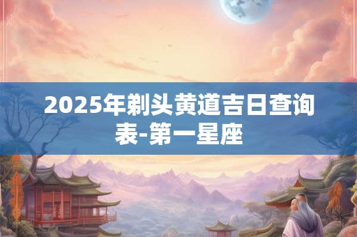 详细阅读:2025年剃头黄道吉日查询表-第一星座 2025年剃头黄道吉日查询表-第一星座