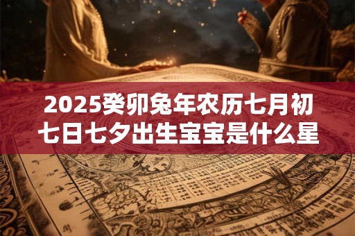 2025癸卯兔年农历七月初七日七夕出生宝宝是什么星座
