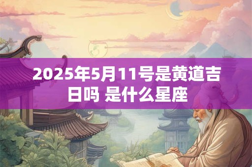 2025年5月11号是黄道吉日吗 是什么星座