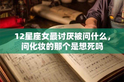 12星座女最讨厌被问什么，问化妆的那个是想死吗
